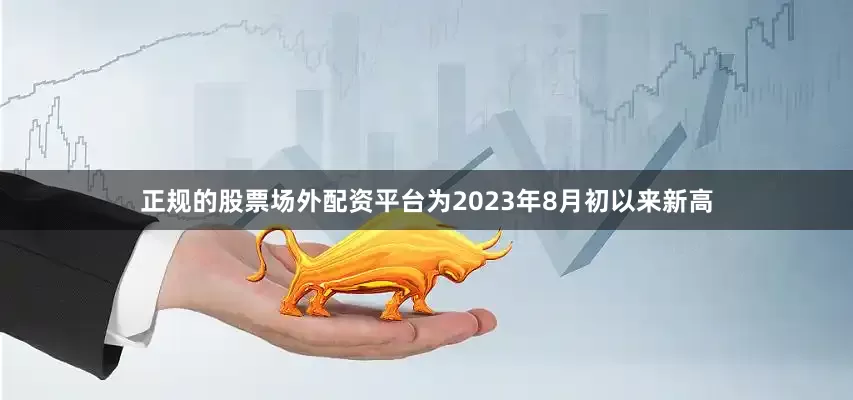 正规的股票场外配资平台为2023年8月初以来新高