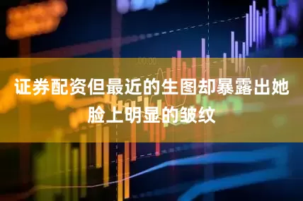 证券配资但最近的生图却暴露出她脸上明显的皱纹