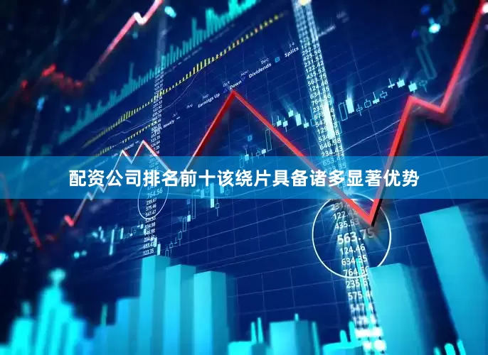 配资公司排名前十该绕片具备诸多显著优势