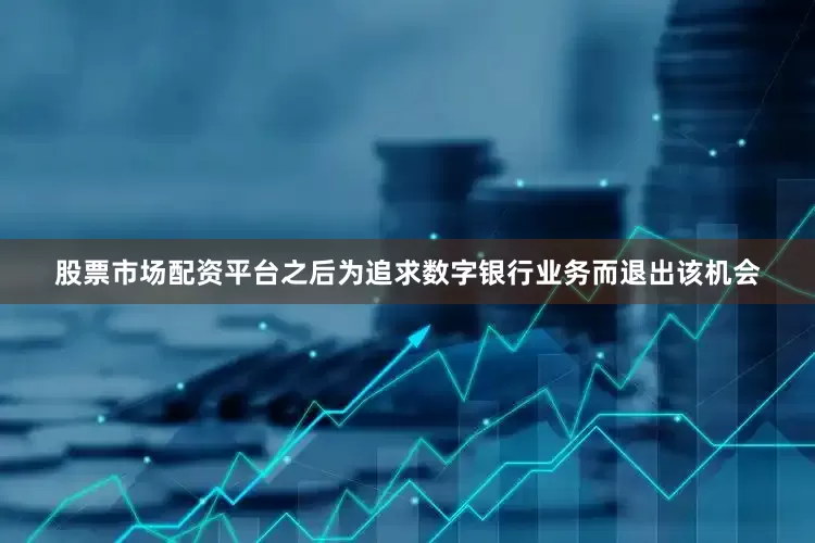 股票市场配资平台之后为追求数字银行业务而退出该机会