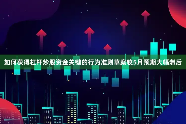 如何获得杠杆炒股资金关键的行为准则草案较5月预期大幅滞后