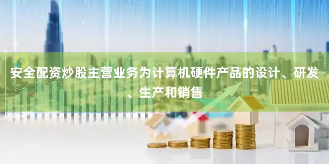 安全配资炒股主营业务为计算机硬件产品的设计、研发、生产和销售