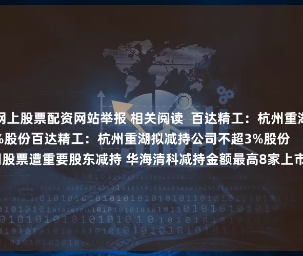 网上股票配资网站举报 相关阅读  百达精工：杭州重湖拟减持公司不超3%股份百达精工：杭州重湖拟减持公司不超3%股份    0  04-06 16:41     8家上市公司股票遭重要股东减持 华海清科减持金额最高8家上市公司股票遭重要股东减持 华海清科减持金额最高    16  03-24 22:41     15家上市公司股票遭重要股东减持 鸣志电器减持金额最高15家上市公司股票遭重要股东减持
