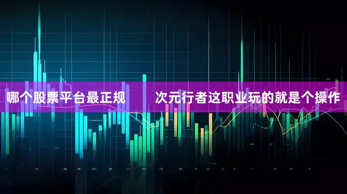 哪个股票平台最正规        次元行者这职业玩的就是个操作