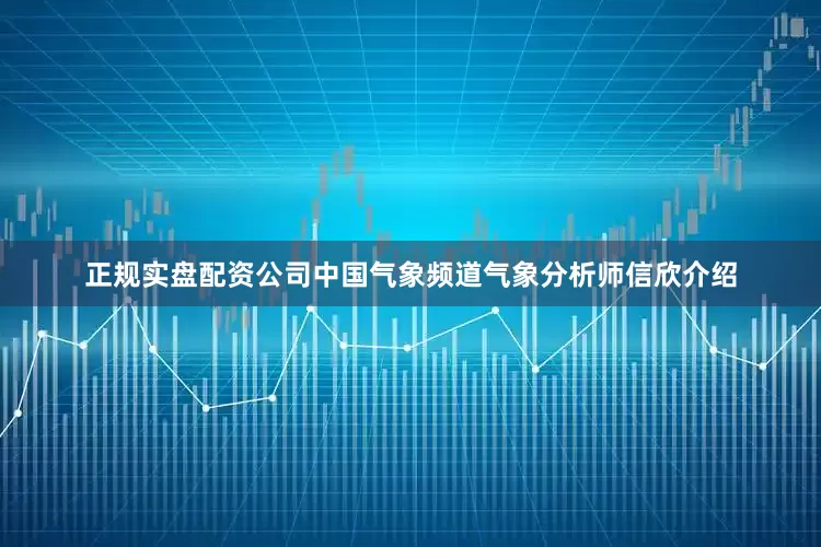 正规实盘配资公司中国气象频道气象分析师信欣介绍