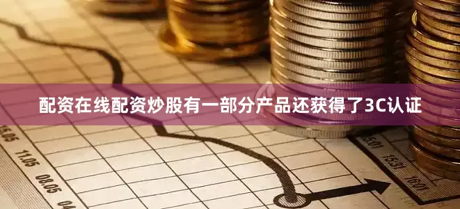 配资在线配资炒股有一部分产品还获得了3C认证