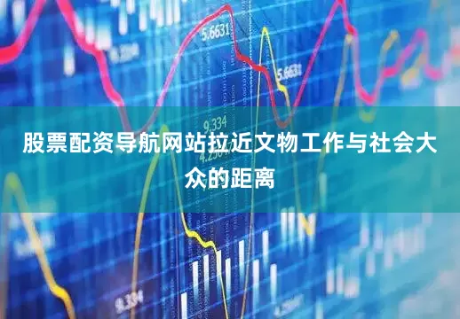 股票配资导航网站拉近文物工作与社会大众的距离