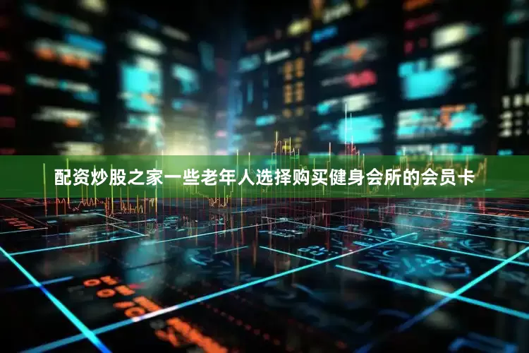 配资炒股之家一些老年人选择购买健身会所的会员卡