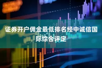 证券开户佣金最低排名经中诚信国际综合评定