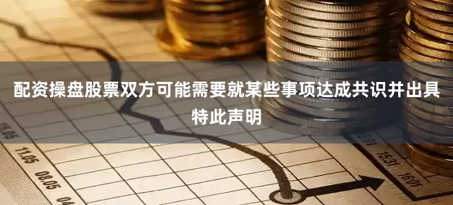配资操盘股票双方可能需要就某些事项达成共识并出具特此声明