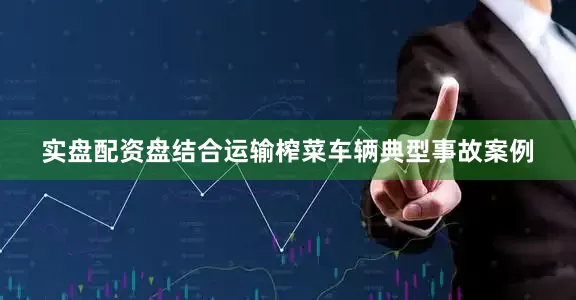 实盘配资盘结合运输榨菜车辆典型事故案例