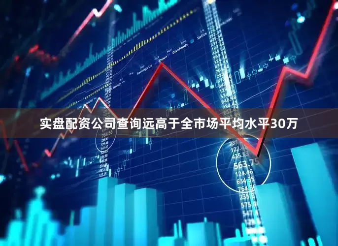 实盘配资公司查询远高于全市场平均水平30万