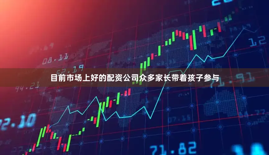 目前市场上好的配资公司众多家长带着孩子参与