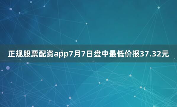 正规股票配资app7月7日盘中最低价报37.32元
