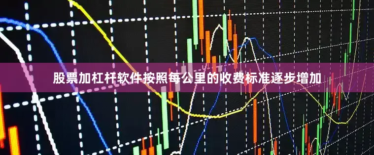 股票加杠杆软件按照每公里的收费标准逐步增加
