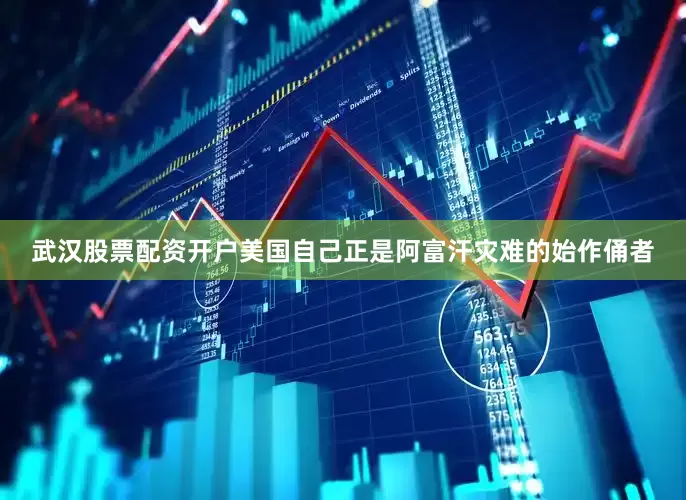 武汉股票配资开户美国自己正是阿富汗灾难的始作俑者