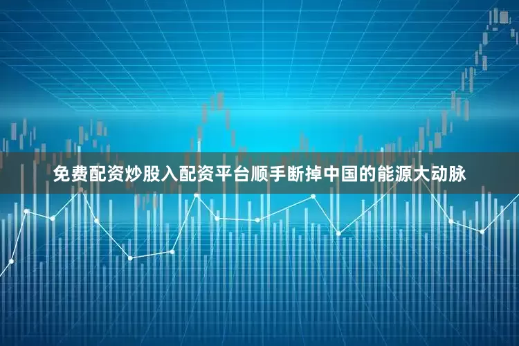 免费配资炒股入配资平台顺手断掉中国的能源大动脉