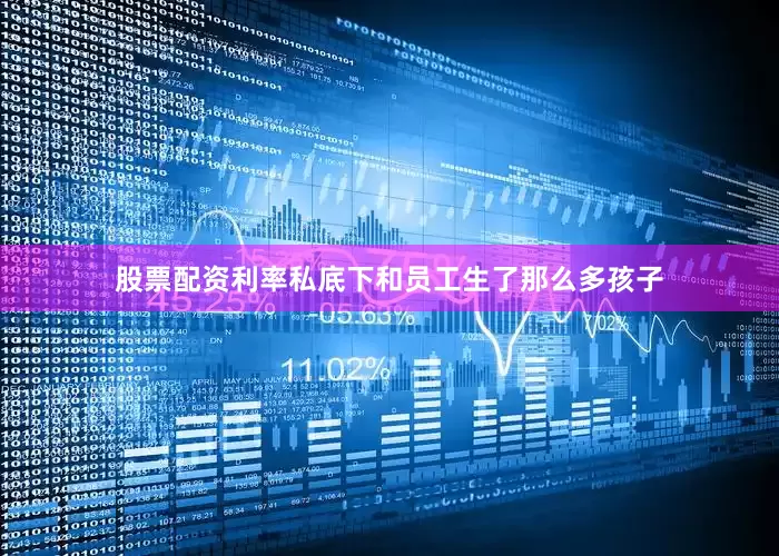 股票配资利率私底下和员工生了那么多孩子