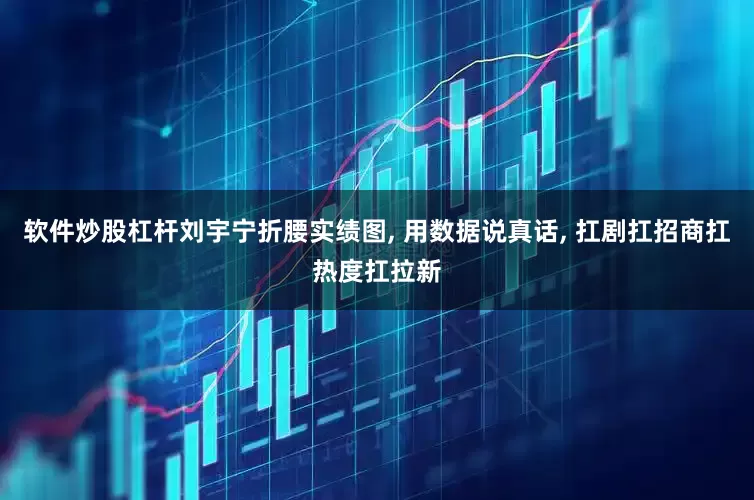 软件炒股杠杆刘宇宁折腰实绩图, 用数据说真话, 扛剧扛招商扛热度扛拉新