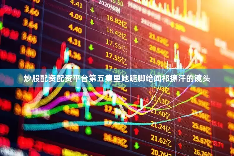 炒股配资配资平台第五集里她踮脚给闻祁擦汗的镜头