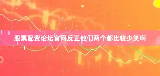 股票配资论坛官网反正他们两个都比较少笑啊
