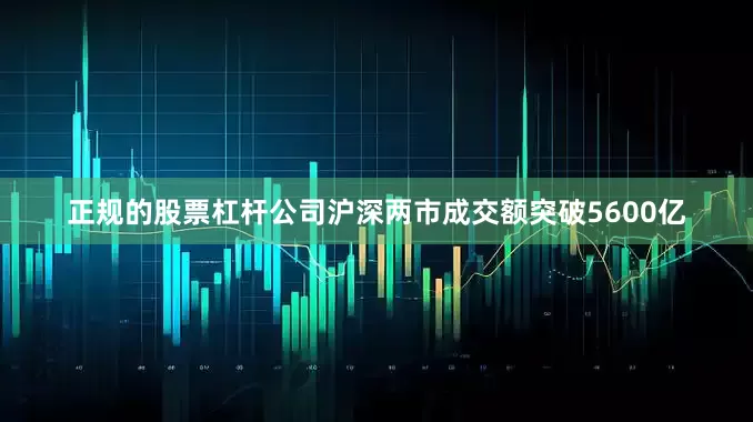 正规的股票杠杆公司沪深两市成交额突破5600亿