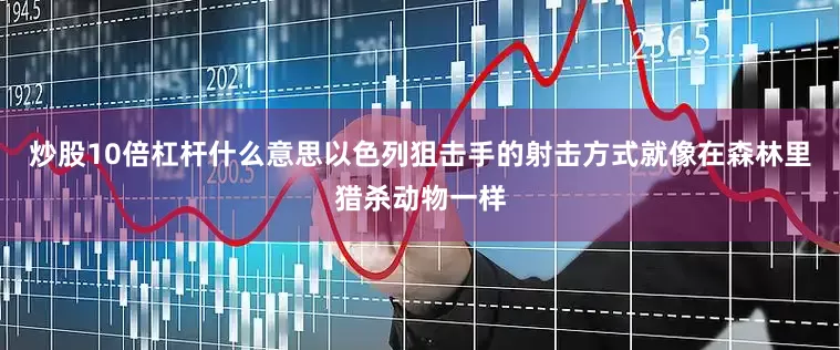 炒股10倍杠杆什么意思以色列狙击手的射击方式就像在森林里猎杀动物一样