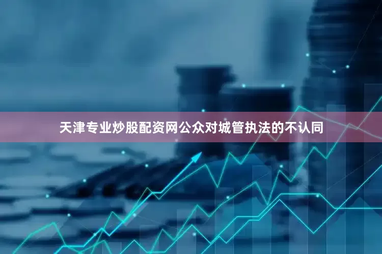 天津专业炒股配资网公众对城管执法的不认同