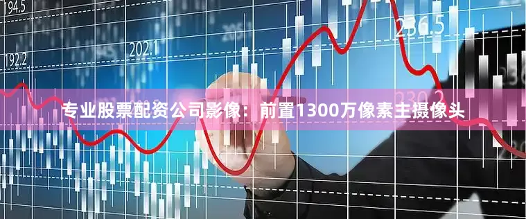 专业股票配资公司影像：前置1300万像素主摄像头