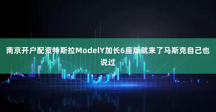 南京开户配资特斯拉ModelY加长6座版就来了马斯克自己也说过