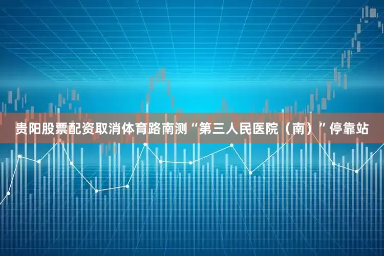 贵阳股票配资取消体育路南测“第三人民医院（南）”停靠站