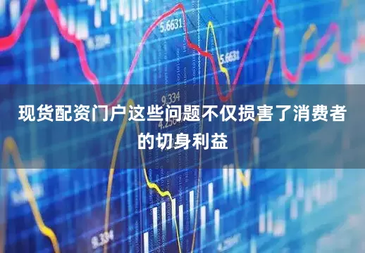 现货配资门户这些问题不仅损害了消费者的切身利益