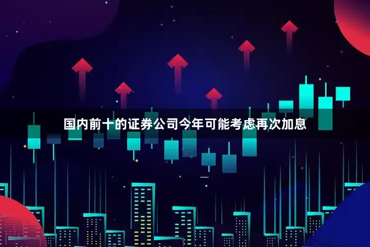 国内前十的证券公司今年可能考虑再次加息