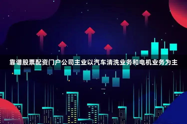 靠谱股票配资门户公司主业以汽车清洗业务和电机业务为主