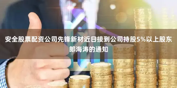 安全股票配资公司先锋新材近日接到公司持股5%以上股东郎海涛的通知