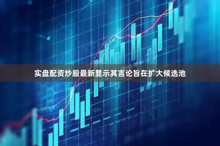 实盘配资炒股最新显示其言论旨在扩大候选池