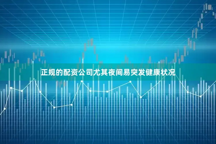 正规的配资公司尤其夜间易突发健康状况