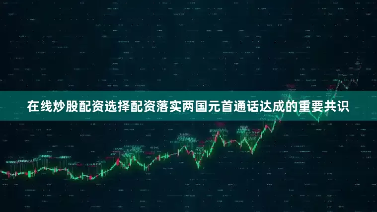 在线炒股配资选择配资落实两国元首通话达成的重要共识