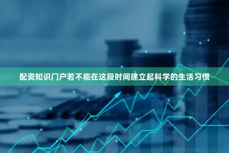 配资知识门户若不能在这段时间建立起科学的生活习惯