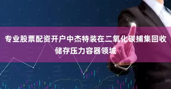 专业股票配资开户中杰特装在二氧化碳捕集回收储存压力容器领域