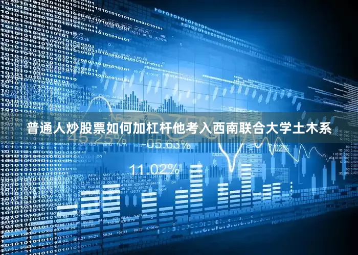 普通人炒股票如何加杠杆他考入西南联合大学土木系