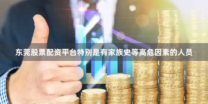 东莞股票配资平台特别是有家族史等高危因素的人员