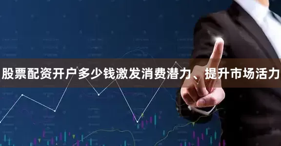 股票配资开户多少钱激发消费潜力、提升市场活力