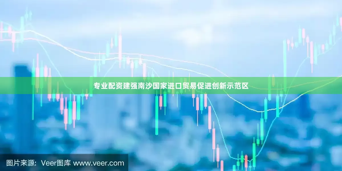 专业配资建强南沙国家进口贸易促进创新示范区