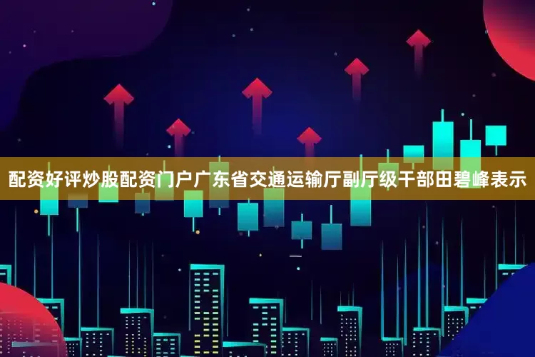 配资好评炒股配资门户广东省交通运输厅副厅级干部田碧峰表示