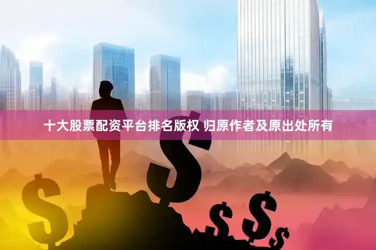 十大股票配资平台排名版权 归原作者及原出处所有