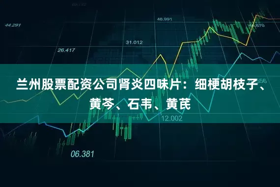 兰州股票配资公司肾炎四味片：细梗胡枝子、黄芩、石韦、黄芪