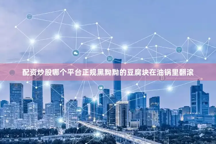 配资炒股哪个平台正规黑黝黝的豆腐块在油锅里翻滚