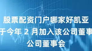 股票配资门户哪家好凯亚尔于今年 2 月加入该公司董事会
