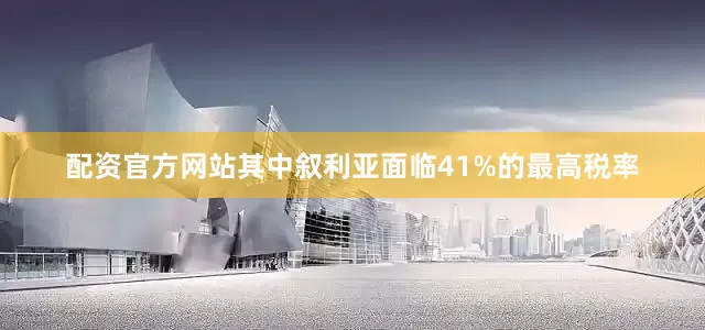配资官方网站其中叙利亚面临41%的最高税率